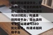 烟台网站建设优化,打造高效、专业的网络平台,烟台专业网站建设与SEO优化,构建高效网络平台,烟台高效专业网站建设与SEO优化服务,构建卓越网络平台 烟台网站建设优化,打造高效、专业的网络平台,烟台专业网站建设与SEO优化,构建高效网络平台,烟台高效专业网站建设与SEO优化服务,构建卓越网络平台