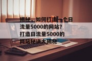 揭秘，如何打造一个日流量5000的网站？打造日流量5000的网站秘诀大揭秘