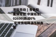 港股异动 | 有色股集体走低 中国铝业(02600)跌超6% 宏观情绪降温压制有色
