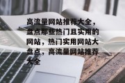 高流量网站推荐大全，盘点那些热门且实用的网站，热门实用网站大盘点，高流量网站推荐大全