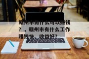 赣州市做什么可以赚钱?,赣州市有什么工作赚钱快、收益好? 赣州市做什么可以赚钱?,赣州市有什么工作赚钱快、收益好?