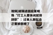视频|胡锡进回应董明珠“打工人要休闲就得辞职”：过来人聊起自己要被群嘲了
