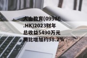 大山教育(09986.HK)2023财年总收益5490万元 同比增加约98.2%