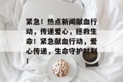 紧急！热点新闻献血行动，传递爱心，拯救生命！紧急献血行动，爱心传递，生命守护时刻！