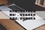 如何通过低收入创业来赚钱？，探索低成本创业模式，创造赚钱机会