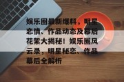娱乐圈最新爆料，明星恋情、作品动态及幕后花絮大揭秘！娱乐圈风云录，明星秘恋、作品幕后全解析