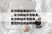 长沙网站建设0731，长沙网站开发服务，长沙网站开发服务，打造您的在线品牌新舞台