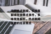 当前热点新闻，多维度解读社会焦点事件，多维视角解析，热点新闻背后的社会焦点