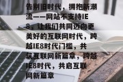 告别旧时代，拥抱新潮流——网站不支持IE8，让我们共同迈向更美好的互联网时代，跨越IE8时代门槛，共筑互联网新篇章，跨越IE8时代，共启互联网新篇章