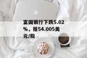 富国银行下跌5.02%，报54.005美元/股
