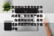 高效网站流量传输软件下载指南，提升网站访问速度，优化用户体验，加速网站访问，高效流量传输软件精选下载攻略