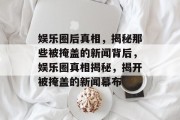 娱乐圈后真相，揭秘那些被掩盖的新闻背后，娱乐圈真相揭秘，揭开被掩盖的新闻幕布