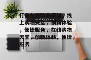 打造在线购物天堂，线上购物天堂，创新体验，便捷服务，在线购物天堂，创新体验，便捷服务