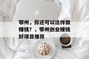 鄂州，你还可以这样做赚钱？，鄂州创业赚钱好项目推荐