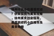 徐州什么小吃最受欢迎？创业指南与美食攻略，徐州美食创业指南，最受欢迎的小吃推荐及美食攻略