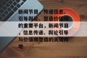 新闻节目，传递信息、引导舆论、塑造价值观的重要平台，新闻节目，信息传递、舆论引导与价值观塑造的关键阵地