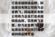 打造卓越网络品牌，网站建设有限公司助力企业腾飞，网站建设有限公司助力企业打造卓越网络品牌，实现腾飞发展，助力企业腾飞，网站建设有限公司打造卓越网络品牌之道