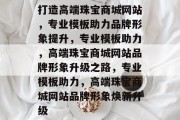 打造高端珠宝商城网站，专业模板助力品牌形象提升，专业模板助力，高端珠宝商城网站品牌形象升级之路，专业模板助力，高端珠宝商城网站品牌形象焕新升级