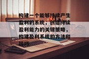 构建一个能够持续产生盈利的系统，创造持续盈利能力的关键策略，构建盈利系统的方法和技巧