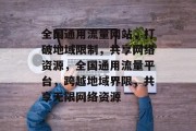 全国通用流量网站，打破地域限制，共享网络资源，全国通用流量平台，跨越地域界限，共享无限网络资源