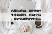 选择与成功,探讨何种生意最赚钱,成功之路,探讨最赚钱的生意选择 选择与成功,探讨何种生意最赚钱,成功之路,探讨最赚钱的生意选择