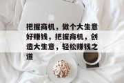 把握商机,做个大生意好赚钱,把握商机,创造大生意,轻松赚钱之道 把握商机,做个大生意好赚钱,把握商机,创造大生意,轻松赚钱之道