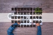 重庆营销网站建设公司，助力企业打造高效网络营销平台，重庆专业营销网站建设，赋能企业网络营销新格局