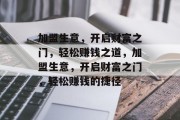 加盟生意,开启财富之门,轻松赚钱之道,加盟生意,开启财富之门,轻松赚钱的捷径 加盟生意,开启财富之门,轻松赚钱之道,加盟生意,开启财富之门,轻松赚钱的捷径