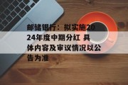 邮储银行：拟实施2024年度中期分红 具体内容及审议情况以公告为准