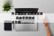外汇局拟扩大跨境贸易    高水平开放试点范围