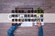 隐形商机,做哪些生意赚钱?,隐形商机,探索那些让你赚钱的行业和机会 隐形商机,做哪些生意赚钱?,隐形商机,探索那些让你赚钱的行业和机会