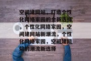 空间建网站，打造个性化网络家园的全新选择，个性化网络家园，空间建网站新潮流，个性化网络家园，空间建网站的潮流新选择