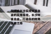 在湖南长沙实现财富自由的实用指南，长沙财富自由，打造你的财务自由之路