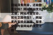 网站没有内容，还能做优化吗？揭秘网站优化之道，网站内容空白，优化之路何在？，网站无内容优化秘籍，探索空白内容网站的优化之路
