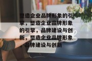 塑造企业品牌形象的引擎，塑造企业品牌形象的引擎，品牌建设与创新，塑造企业品牌形象，品牌建设与创新