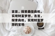吉首，探索最佳商机，实现财富梦想，吉首，探索商机，实现财富梦想的宝地