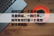 如何打造一个高效的褥流量网站，一网打尽，如何有效打造一个高效褥流量网站
