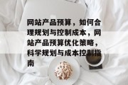 网站产品预算，如何合理规划与控制成本，网站产品预算优化策略，科学规划与成本控制指南