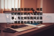 东北娱乐圈新闻，明星们的精彩瞬间与幕后故事，东北娱乐圈风云录，明星幕后故事与闪耀瞬间