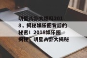 明星八卦大爆料2018，揭秘娱乐圈背后的秘密！2018娱乐圈揭秘，明星八卦大揭秘