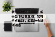 新闻实时热点追踪，解码当下社会脉动，实时热点追踪，解码社会脉动动态