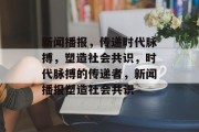 新闻播报，传递时代脉搏，塑造社会共识，时代脉搏的传递者，新闻播报塑造社会共识