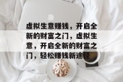 虚拟生意赚钱,开启全新的财富之门,虚拟生意,开启全新的财富之门,轻松赚钱新途径 虚拟生意赚钱,开启全新的财富之门,虚拟生意,开启全新的财富之门,轻松赚钱新途径