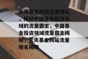 天天基金网站流量排名，揭秘中国基金投资领域的流量霸主，中国基金投资领域流量霸主揭秘，天天基金网站流量排名揭晓