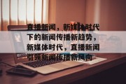 直播新闻，新媒体时代下的新闻传播新趋势，新媒体时代，直播新闻引领新闻传播新风向