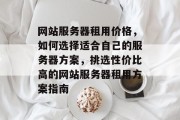 网站服务器租用价格，如何选择适合自己的服务器方案，挑选性价比高的网站服务器租用方案指南