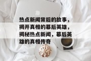 热点新闻背后的故事，揭开真相的幕后英雄，揭秘热点新闻，幕后英雄的真相传奇