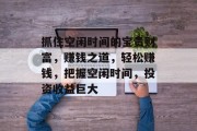 抓住空闲时间的宝贵财富,赚钱之道,轻松赚钱,把握空闲时间,投资收益巨大 抓住空闲时间的宝贵财富,赚钱之道,轻松赚钱,把握空闲时间,投资收益巨大