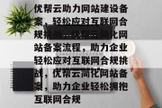 优帮云助力网站建设备案，轻松应对互联网合规挑战，优帮云简化网站备案流程，助力企业轻松应对互联网合规挑战，优帮云简化网站备案，助力企业轻松拥抱互联网合规