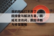 我的网站打不开了，原因排查与解决方案，网站无法访问，原因诊断与修复策略